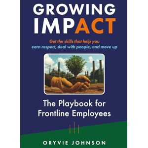 Johnson, Oryvie Growing Impact: The Playbook for Frontline Employees: Get the skills that help you earn respect, deal with people, and move up Johnson, Oryvie Growing Impact: The Playbook for Frontline Employees: Get the skills that help you earn respect, deal with people, and move up