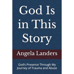 Landers, Angela Marie God Is in This Story: God’s Presence Through My Journey of Trauma and Abuse Landers, Angela Marie God Is in This Story: God’s Presence Through My Journey of Trauma and Abuse