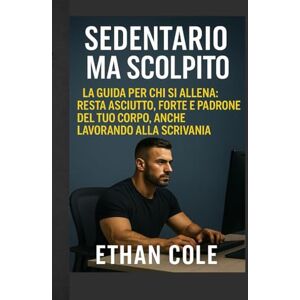 Cole, Ethan Sedentario ma Scolpito: La guida per chi si allena: resta asciutto, forte e padrone del tuo corpo, anche lavorando alla scrivania Cole, Ethan Sedentario ma Scolpito: La guida per chi si allena: resta asciutto, forte e padrone del tuo corpo, anche lavorando alla scrivania