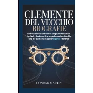 Martin, Conrad CLEMENTE DEL VECCHIO BIOGRAFIE: Einblicke in das Leben des jüngsten Milliardärs der Welt, das Luxottica-Imperium seiner Familie und die Suche nach seiner eigenen Identität Martin, Conrad CLEMENTE DEL VECCHIO BIOGRAFIE: Einblicke in das Leben des jüngsten Milliardärs der Welt, das Luxottica-Imperium seiner Familie und die Suche nach seiner eigenen Identität