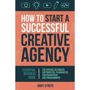 Strote, Andy How to Start a Successful Creative Agency: Essential Business Guide for Graphic Designers, Copywriters, Filmmakers, Photographers, and Programmers Strote, Andy How to Start a Successful Creative Agency: Essential Business Guide for Graphic Designers, Copywriters, Filmmakers, Photographers, and Programmers
