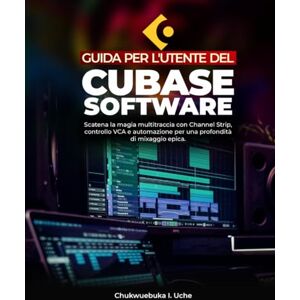 Uche, Chukwuebuka I. GUIDA PER L'UTENTE DEL SOFTWARE CUBASE;: Scatena la magia multitraccia con Channel Strip, controllo VCA e automazione per una profondità di mixaggio epica Uche, Chukwuebuka I. GUIDA PER L'UTENTE DEL SOFTWARE CUBASE;: Scatena la magia multitraccia con Channel Strip, controllo VCA e automazione per una profondità di mixaggio epica