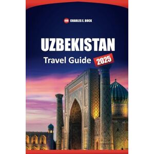 Bock, Charles E. UZBEKISTAN Travel Guide 2025: Explore Tashkent, Samarkand, and Bukhara with Local Tips, Itineraries, Culture, Food, and Must-Visit Destinations Bock, Charles E. UZBEKISTAN Travel Guide 2025: Explore Tashkent, Samarkand, and Bukhara with Local Tips, Itineraries, Culture, Food, and Must-Visit Destinations
