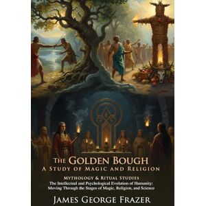 Frazer, Jame George The Golden Bough: A Landmark Work on Ritual and Religion (World Mythology Insights): Exploring global magic traditions and beliefs – Illustrated Edition with Author Biography Frazer, Jame George The Golden Bough: A Landmark Work on Ritual and Religion (World Mythology Insights): Exploring global magic traditions and beliefs – Illustrated Edition with Author Biography