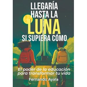 Ayala, Fernando Llegaría hasta la Luna, si supiera cómo: El poder de la educación para transformar tu vida Ayala, Fernando Llegaría hasta la Luna, si supiera cómo: El poder de la educación para transformar tu vida