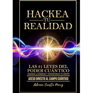 CUESTA PÉREZ, ADRIÁN HACKEA TU REALIDAD: LAS 31 LEYES DEL PODER CUÁNTICO DOMINA LA ENERGÍA Y TRANSFORMA TU MENTE CUESTA PÉREZ, ADRIÁN HACKEA TU REALIDAD: LAS 31 LEYES DEL PODER CUÁNTICO DOMINA LA ENERGÍA Y TRANSFORMA TU MENTE