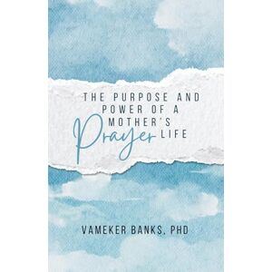Banks, Dr. Vameker THE POWER AND PURPOSE OF A MOTHER'S PRAYER LIFE Banks, Dr. Vameker THE POWER AND PURPOSE OF A MOTHER'S PRAYER LIFE