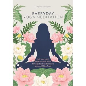 Stephen Sturgess Everyday Yoga Meditation: Still Your Mind and Find Inner Peace Through the Transformative Power of Kriya Yoga Stephen Sturgess Everyday Yoga Meditation: Still Your Mind and Find Inner Peace Through the Transformative Power of Kriya Yoga