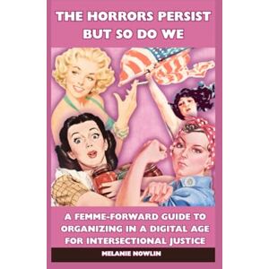 Nowlin, Melanie The Horrors Persist, But So Do We: A Femme-Forward Guide to organizing in a Digital Age for Intersectional Justice Nowlin, Melanie The Horrors Persist, But So Do We: A Femme-Forward Guide to organizing in a Digital Age for Intersectional Justice