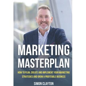 Clayton, Simon Marketing Masterplan How to plan, create and implement your marketing strategies and grow a profitable business Clayton, Simon Marketing Masterplan How to plan, create and implement your marketing strategies and grow a profitable business