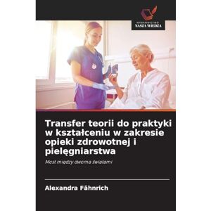Fähnrich, Alexandra Transfer teorii do praktyki w ksztalceniu w zakresie opieki zdrowotnej i pielęgniarstwa: Most mi¿dzy dwoma ¿wiatami Fähnrich, Alexandra Transfer teorii do praktyki w ksztalceniu w zakresie opieki zdrowotnej i pielęgniarstwa: Most mi¿dzy dwoma ¿wiatami