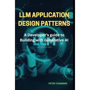 FLEMMING, PETER LLM Application design patterns: A developer's guide to building with generative AI FLEMMING, PETER LLM Application design patterns: A developer's guide to building with generative AI