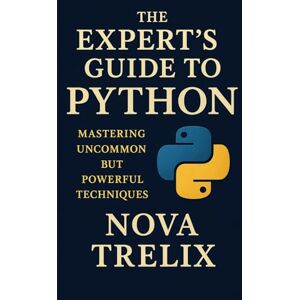 Trelix, Nova The Expert’s Guide to Python: Mastering Uncommon but Powerful Techniques Trelix, Nova The Expert’s Guide to Python: Mastering Uncommon but Powerful Techniques