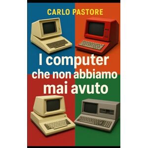 Pastore, Carlo I computer che non abbiamo mai avuto: viaggio tra i prototipi, i concept e le occasioni mancate dell’informatica Pastore, Carlo I computer che non abbiamo mai avuto: viaggio tra i prototipi, i concept e le occasioni mancate dell’informatica
