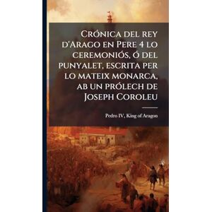 CrÃ3nica del rey d'Arago en Pere 4 lo ceremoniÃ3s, Ã3 del punyalet, escrita per lo mateix monarca, ab un prÃ3lech de Joseph Coroleu CrÃ3nica del rey d'Arago en Pere 4 lo ceremoniÃ3s, Ã3 del punyalet, escrita per lo mateix monarca, ab un prÃ3lech de Joseph Coroleu