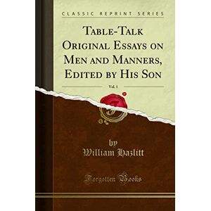 William Hazlitt Table-Talk Original Essays on Men and Manners, Edited by His Son, Vol. 1 (Classic Reprint) William Hazlitt Table-Talk Original Essays on Men and Manners, Edited by His Son, Vol. 1 (Classic Reprint)