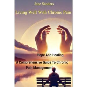 Sanders, Jane Living Well With Chronic Pain: Hope and Healing: A Comprehensive Guide to Chronic Pain Management Sanders, Jane Living Well With Chronic Pain: Hope and Healing: A Comprehensive Guide to Chronic Pain Management