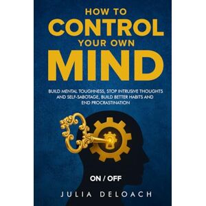 Deloach, Julia How to Control Your Own Mind: Build Mental Toughness, Stop Intrusive Thoughts and Self-Sabotage, Build Better Habits and End Procrastination (The Path to Inner Peace) Deloach, Julia How to Control Your Own Mind: Build Mental Toughness, Stop Intrusive Thoughts and Self-Sabotage, Build Better Habits and End Procrastination (The Path to Inner Peace)