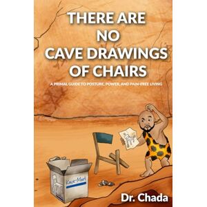 Chada, Dr. There Are No Cave Drawings of Chairs: A Primal Guide To Posture, Power, And Pain-Free Living Chada, Dr. There Are No Cave Drawings of Chairs: A Primal Guide To Posture, Power, And Pain-Free Living