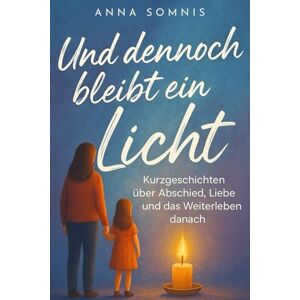 Somnis, Anna Und dennoch bleibt ein Licht: Einfühlsame Geschichten über Trauerbewältigung, Hoffnung und Neuanfang Erzählungen über Menschen, die im Verlust neuen Mut fanden Somnis, Anna Und dennoch bleibt ein Licht: Einfühlsame Geschichten über Trauerbewältigung, Hoffnung und Neuanfang Erzählungen über Menschen, die im Verlust neuen Mut fanden