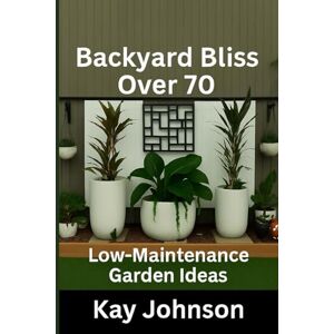 Johnson, Kay V Backyard Bliss Over 70 Low Maintenance Garden Ideas: Create a Beautiful Outdoor Space without the hard work Johnson, Kay V Backyard Bliss Over 70 Low Maintenance Garden Ideas: Create a Beautiful Outdoor Space without the hard work