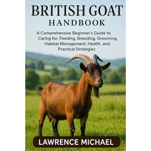 MICHEAL, LAWRENCE BRITISH GOATS: A Comprehensive Beginner’s Guide to Caring for, Feeding, Breeding, Grooming, Habitat Management, Health, and Practical Strategies MICHEAL, LAWRENCE BRITISH GOATS: A Comprehensive Beginner’s Guide to Caring for, Feeding, Breeding, Grooming, Habitat Management, Health, and Practical Strategies