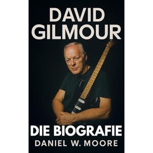 Moore, Daniel W. David Gilmour: Die unautorisierte Biografie Moore, Daniel W. David Gilmour: Die unautorisierte Biografie
