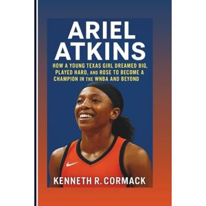 R. Cormack, Kenneth ARIEL ATKINS: How A Young Texas Girl Dreamed Big, Played Hard, And Rose To Become A Champion In The WNBA And Beyond R. Cormack, Kenneth ARIEL ATKINS: How A Young Texas Girl Dreamed Big, Played Hard, And Rose To Become A Champion In The WNBA And Beyond