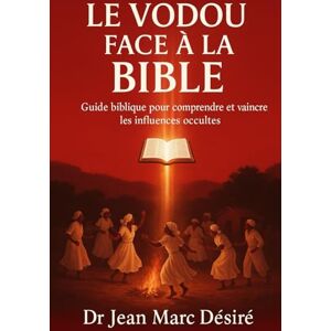 Désiré, Dr Jean Marc Le Vodou face à la Bible: Guide Biblique Pour Comprendre Et Vaincre Les Influences Occultes Désiré, Dr Jean Marc Le Vodou face à la Bible: Guide Biblique Pour Comprendre Et Vaincre Les Influences Occultes