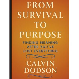 Dodson, Calvin FROM SURVIVAL TO PURPOSE: Finding Meaning After You've Lost Everything Dodson, Calvin FROM SURVIVAL TO PURPOSE: Finding Meaning After You've Lost Everything