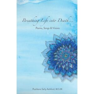 Ashford, Pushkara S Breathing Life into Death...: Poems, Songs & Visions Ashford, Pushkara S Breathing Life into Death...: Poems, Songs & Visions