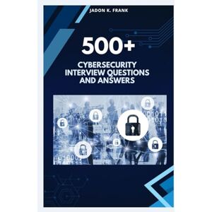 FRANK, JADON K. 500+ cybersecurity Interview Questions and Answers: From Beginner to Pro: Complete Cybersecurity Interview Prep FRANK, JADON K. 500+ cybersecurity Interview Questions and Answers: From Beginner to Pro: Complete Cybersecurity Interview Prep