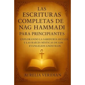 VERIDIAN, AURELIA LAS ESCRITURAS COMPLETAS DE NAG HAMMADI PARA PRINCIPIANTES: Explorando la sabiduría oculta y las raíces místicas de los evangelios gnósticos VERIDIAN, AURELIA LAS ESCRITURAS COMPLETAS DE NAG HAMMADI PARA PRINCIPIANTES: Explorando la sabiduría oculta y las raíces místicas de los evangelios gnósticos
