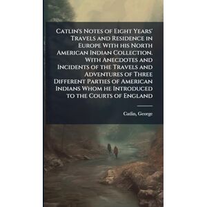 Catlin, George Catlin's Notes of Eight Years' Travels and Residence in Europe With his North American Indian Collection. With Anecdotes and Incidents of the Travels ... Whom he Introduced to the Courts of England Catlin, George Catlin's Notes of Eight Years' Travels and Residence in Europe With his North American Indian Collection. With Anecdotes and Incidents of the Travels ... Whom he Introduced to the Courts of England