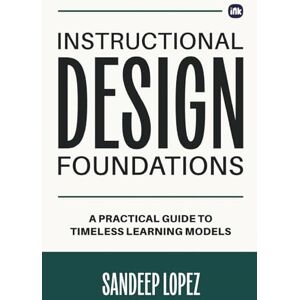 Lopez, Sandeep Instructional Design Foundations: A Practical Guide to Timeless Learning Models Lopez, Sandeep Instructional Design Foundations: A Practical Guide to Timeless Learning Models
