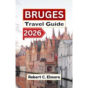 C. Elmore, Robert Bruges Travel Guide 2026: Discover cobblestone streets, medieval squares, canals, and local secrets with tips for memorable Belgian adventures C. Elmore, Robert Bruges Travel Guide 2026: Discover cobblestone streets, medieval squares, canals, and local secrets with tips for memorable Belgian adventures