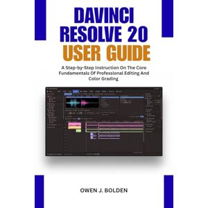 J. BOLDEN, OWEN DAVINCI RESOLVE 20 USER GUIDE: A Step-by-Step Instruction On The Core Fundamentals Of Professional Editing And Color Grading J. BOLDEN, OWEN DAVINCI RESOLVE 20 USER GUIDE: A Step-by-Step Instruction On The Core Fundamentals Of Professional Editing And Color Grading