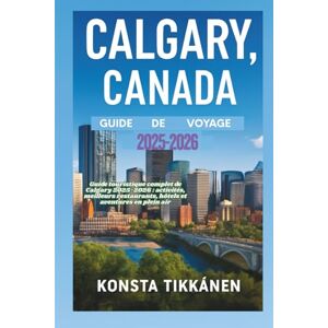 TIKKANEN, KONSTA CALGARY, CANADA GUIDE DE VOYAGE 2025-2026: Guide touristique complet de Calgary 2025-2026 : activités, meilleurs restaurants, hôtels et aventures en plein air TIKKANEN, KONSTA CALGARY, CANADA GUIDE DE VOYAGE 2025-2026: Guide touristique complet de Calgary 2025-2026 : activités, meilleurs restaurants, hôtels et aventures en plein air