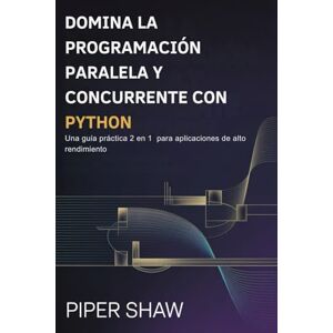 Shaw, Piper DOMINA LA PROGRAMACIÓN PARALELA Y CONCURRENTE CON PYTHON: Una guía práctica 2 en 1 para aplicaciones de alto rendimiento Shaw, Piper DOMINA LA PROGRAMACIÓN PARALELA Y CONCURRENTE CON PYTHON: Una guía práctica 2 en 1 para aplicaciones de alto rendimiento