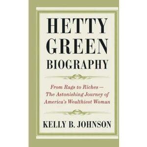 B. Johnson, Kelly HETTY GREEN BIOGRAPHY: From Rags to Riches The Astonishing Journey of America's Wealthiest Woman B. Johnson, Kelly HETTY GREEN BIOGRAPHY: From Rags to Riches The Astonishing Journey of America's Wealthiest Woman