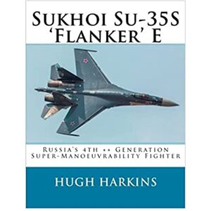 Harkins, Hugh Sukhoi Su-35S 'Flanker' E: Russia’s 4th ++ Generation Super-Manoeuvrability Fighter Harkins, Hugh Sukhoi Su-35S 'Flanker' E: Russia’s 4th ++ Generation Super-Manoeuvrability Fighter
