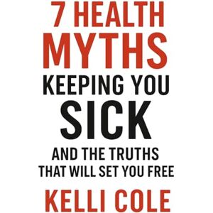 Cole, Kelli 7 Health Myths Keeping You Sick: And The Truths That Will Set You Free Cole, Kelli 7 Health Myths Keeping You Sick: And The Truths That Will Set You Free
