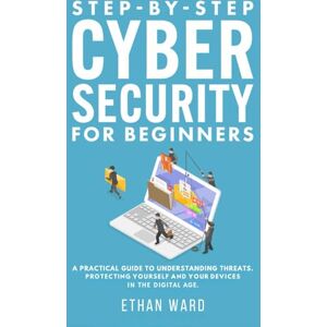 Ward, Ethan Step-by-Step Cyber Security for Beginners: A Practical Guide to Understanding Threats. Protecting Yourself and Your Devices in the Digital Age Ward, Ethan Step-by-Step Cyber Security for Beginners: A Practical Guide to Understanding Threats. Protecting Yourself and Your Devices in the Digital Age