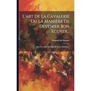 Saunier, Gaspard De L'art De La Cavalerie Ou La Manièrè De Devenier Bon Ecuyer...: Avec Une Ide'e Generale De Leurs Maladies... Saunier, Gaspard De L'art De La Cavalerie Ou La Manièrè De Devenier Bon Ecuyer...: Avec Une Ide'e Generale De Leurs Maladies...