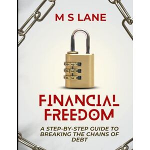 Lane, M. S Financial Freedom: A Step-by-Step Guide to Breaking the Chains of Debt Lane, M. S Financial Freedom: A Step-by-Step Guide to Breaking the Chains of Debt