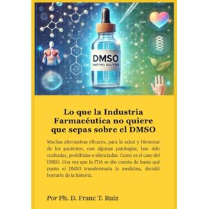 T. Ruiz, Ph.D Franc Lo que la Industria Farmacéutica no quiere que sepas sobre el DMSO (TOME EL CONTROL DE SU SALUD) T. Ruiz, Ph.D Franc Lo que la Industria Farmacéutica no quiere que sepas sobre el DMSO (TOME EL CONTROL DE SU SALUD)