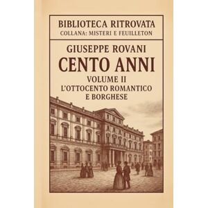 Rovani, Giuseppe Cento Anni – Volume II: L’Ottocento romantico e borghese: Romanzo storico realistico – Dalla Restaurazione al Risorgimento Rovani, Giuseppe Cento Anni – Volume II: L’Ottocento romantico e borghese: Romanzo storico realistico – Dalla Restaurazione al Risorgimento