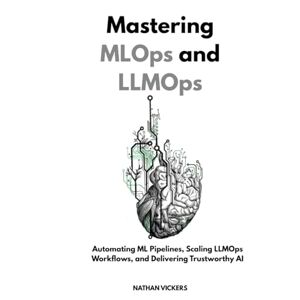 VICKERS, NATHAN Mastering MLOps and LLMOps: Automating ML Pipelines, Scaling LLMOps Workflows, and Delivering Trustworthy AI VICKERS, NATHAN Mastering MLOps and LLMOps: Automating ML Pipelines, Scaling LLMOps Workflows, and Delivering Trustworthy AI