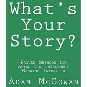 McGowan, Adam What's Your Story?: Proven Methods for Acing the Investment Banking Interview McGowan, Adam What's Your Story?: Proven Methods for Acing the Investment Banking Interview