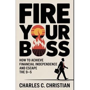CHRISTIAN, CHARLES C. FIRE YOUR BOSS: How to Achieve Financial Independence and Escape the 9–5 CHRISTIAN, CHARLES C. FIRE YOUR BOSS: How to Achieve Financial Independence and Escape the 9–5